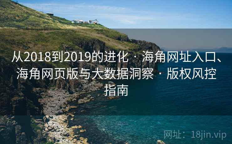 从2018到2019的进化 · 海角网址入口、海角网页版与大数据洞察 · 版权风控指南