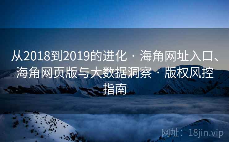 从2018到2019的进化 · 海角网址入口、海角网页版与大数据洞察 · 版权风控指南