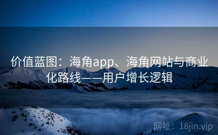 价值蓝图：海角app、海角网站与商业化路线——用户增长逻辑