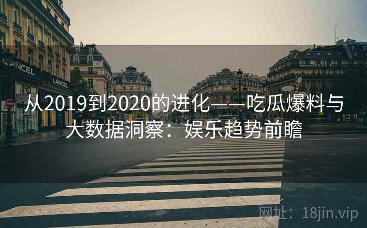 从2019到2020的进化——吃瓜爆料与大数据洞察:娱乐趋势前瞻 从2019到2020的进化——吃瓜爆料与大数据洞察:娱乐趋势前瞻