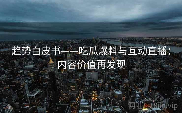 趋势白皮书——吃瓜爆料与互动直播：内容价值再发现