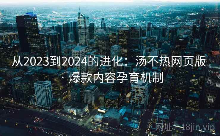 从2023到2024的进化：汤不热网页版 · 爆款内容孕育机制
