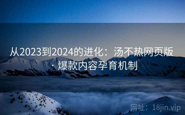 从2023到2024的进化:汤不热网页版 · 爆款内容孕育机制 从2023到2024的进化:汤不热网页版 · 爆款内容孕育机制