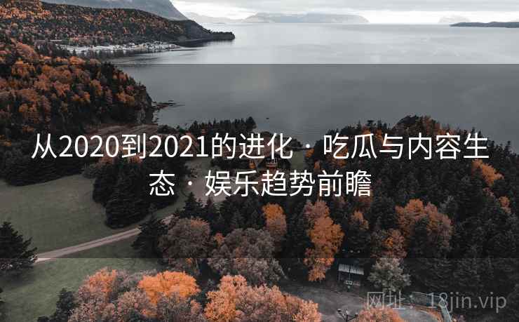从2020到2021的进化 · 吃瓜与内容生态 · 娱乐趋势前瞻