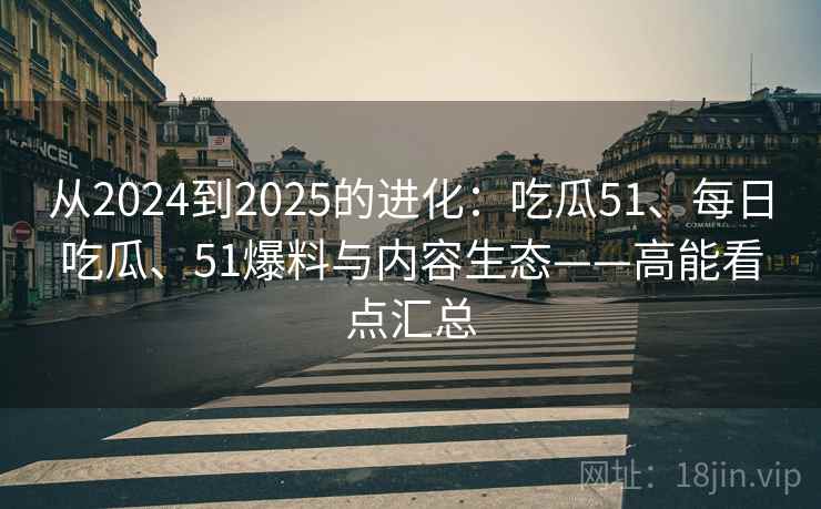 从2024到2025的进化:吃瓜51、每日吃瓜、51爆料与内容生态——高能看点汇总 从2024到2025的进化:吃瓜51、每日吃瓜、51爆料与内容生态——高能看点汇总