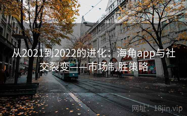 从2021到2022的进化:海角app与社交裂变——市场制胜策略 从2021到2022的进化:海角app与社交裂变——市场制胜策略