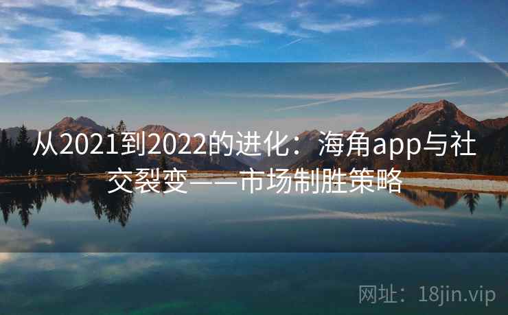 从2021到2022的进化:海角app与社交裂变——市场制胜策略 从2021到2022的进化:海角app与社交裂变——市场制胜策略