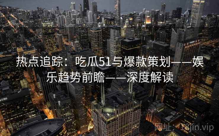 热点追踪：吃瓜51与爆款策划——娱乐趋势前瞻——深度解读