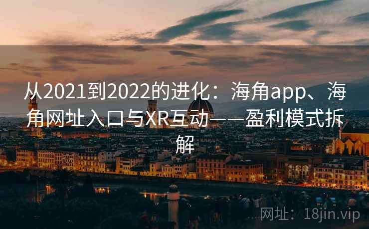 从2021到2022的进化:海角app、海角网址入口与XR互动——盈利模式拆解 从2021到2022的进化:海角app、海角网址入口与XR互动——盈利模式拆解