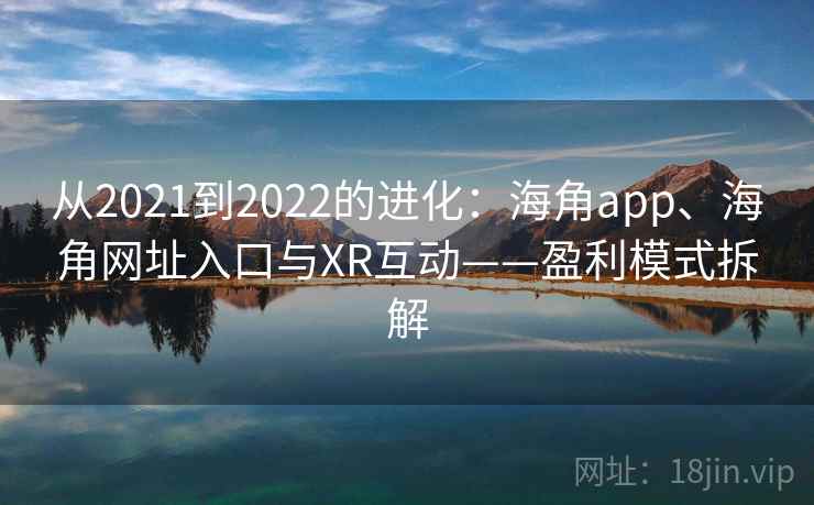 从2021到2022的进化:海角app、海角网址入口与XR互动——盈利模式拆解 从2021到2022的进化:海角app、海角网址入口与XR互动——盈利模式拆解