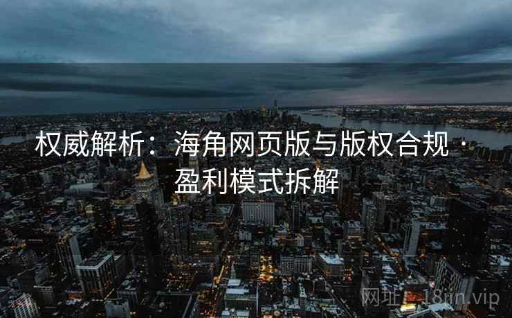 权威解析:海角网页版与版权合规 · 盈利模式拆解 权威解析:海角网页版与版权合规 · 盈利模式拆解