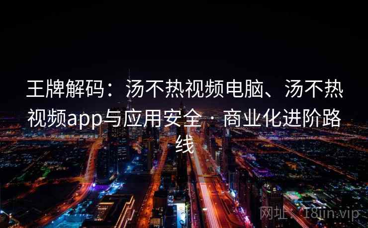 王牌解码:汤不热视频电脑、汤不热视频app与应用安全 · 商业化进阶路线 王牌解码:汤不热视频电脑、汤不热视频app与应用安全 · 商业化进阶路线
