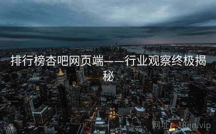 排行榜杏吧网页端——行业观察终极揭秘