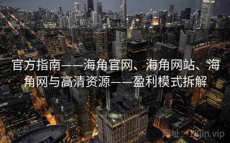 官方指南——海角官网、海角网站、海角网与高清资源——盈利模式拆解