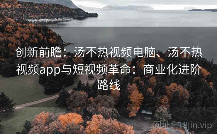 创新前瞻：汤不热视频电脑、汤不热视频app与短视频革命：商业化进阶路线