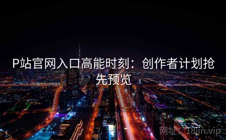 P站官网入口高能时刻：创作者计划抢先预览