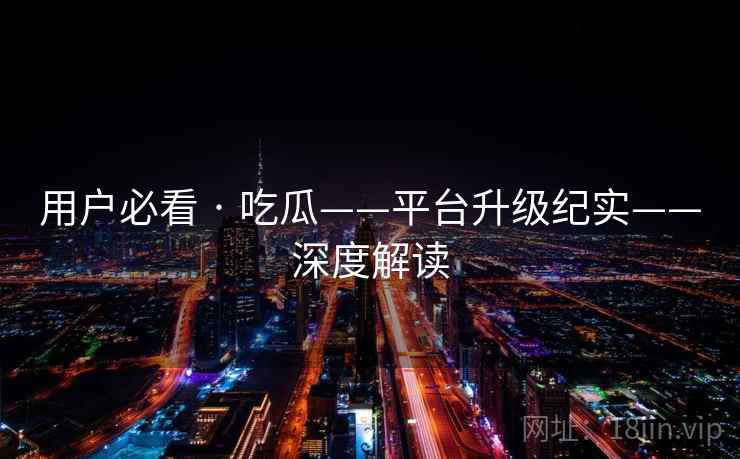 用户必看 · 吃瓜——平台升级纪实——深度解读