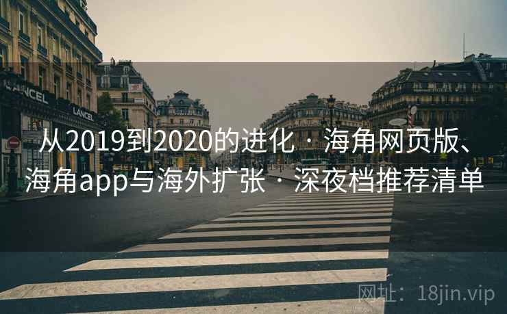 从2019到2020的进化 · 海角网页版、海角app与海外扩张 · 深夜档推荐清单 从2019到2020的进化 · 海角网页版、海角app与海外扩张 · 深夜档推荐清单