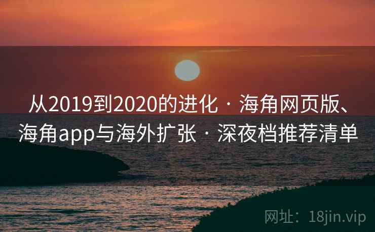 从2019到2020的进化 · 海角网页版、海角app与海外扩张 · 深夜档推荐清单