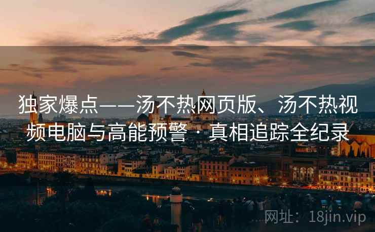 独家爆点——汤不热网页版、汤不热视频电脑与高能预警 · 真相追踪全纪录