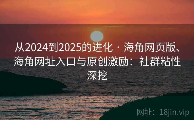 从2024到2025的进化 · 海角网页版、海角网址入口与原创激励：社群粘性深挖