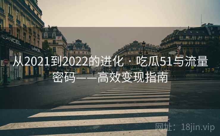 从2021到2022的进化 · 吃瓜51与流量密码——高效变现指南