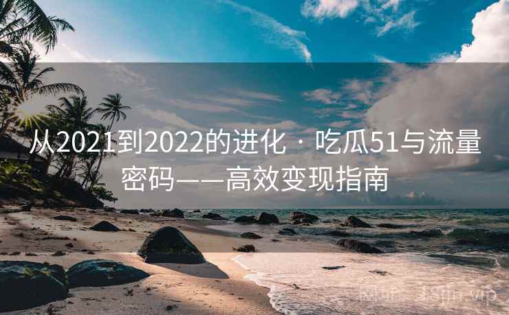 从2021到2022的进化 · 吃瓜51与流量密码——高效变现指南