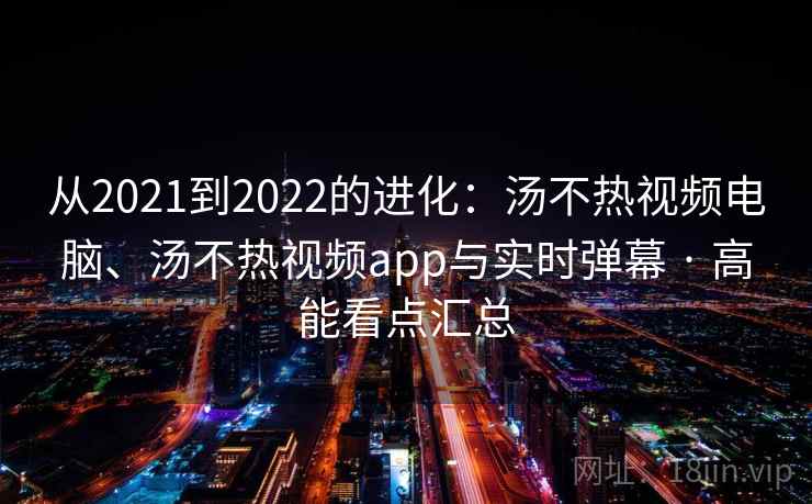 从2021到2022的进化：汤不热视频电脑、汤不热视频app与实时弹幕 · 高能看点汇总
