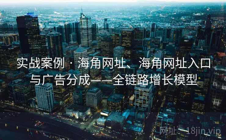 实战案例 · 海角网址、海角网址入口与广告分成——全链路增长模型 实战案例 · 海角网址、海角网址入口与广告分成——全链路增长模型