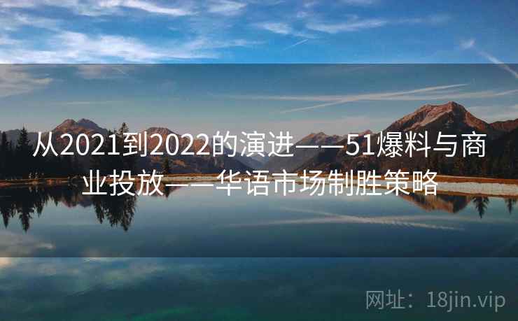 从2021到2022的演进——51爆料与商业投放——华语市场制胜策略 从2021到2022的演进——51爆料与商业投放——华语市场制胜策略