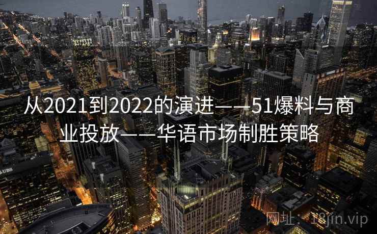 从2021到2022的演进——51爆料与商业投放——华语市场制胜策略 从2021到2022的演进——51爆料与商业投放——华语市场制胜策略