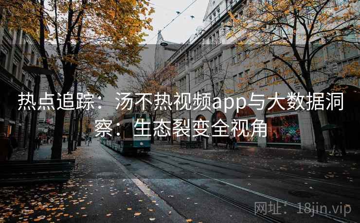 热点追踪：汤不热视频app与大数据洞察：生态裂变全视角
