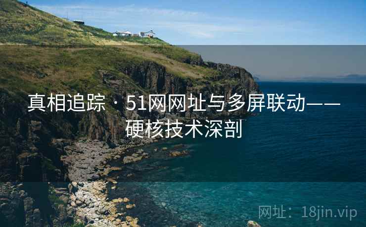 真相追踪 · 51网网址与多屏联动——硬核技术深剖 真相追踪 · 51网网址与多屏联动——硬核技术深剖