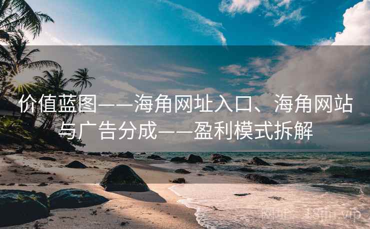 价值蓝图——海角网址入口、海角网站与广告分成——盈利模式拆解 价值蓝图——海角网址入口、海角网站与广告分成——盈利模式拆解