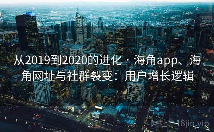 从2019到2020的进化 · 海角app、海角网址与社群裂变：用户增长逻辑