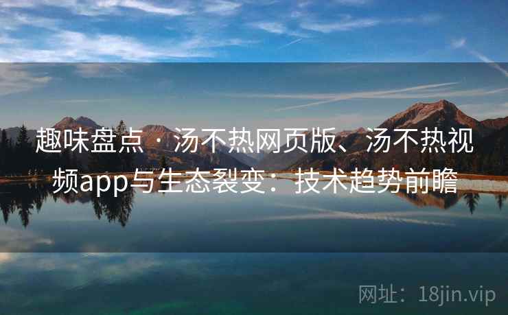 趣味盘点 · 汤不热网页版、汤不热视频app与生态裂变:技术趋势前瞻 趣味盘点 · 汤不热网页版、汤不热视频app与生态裂变:技术趋势前瞻