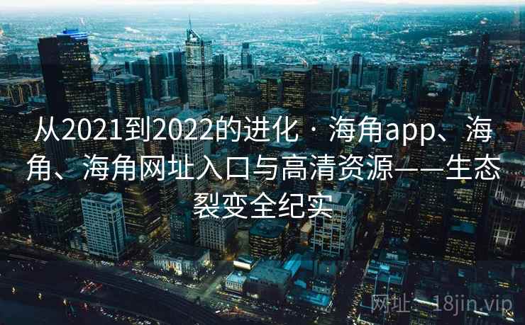 从2021到2022的进化 · 海角app、海角、海角网址入口与高清资源——生态裂变全纪实 从2021到2022的进化 · 海角app、海角、海角网址入口与高清资源——生态裂变全纪实