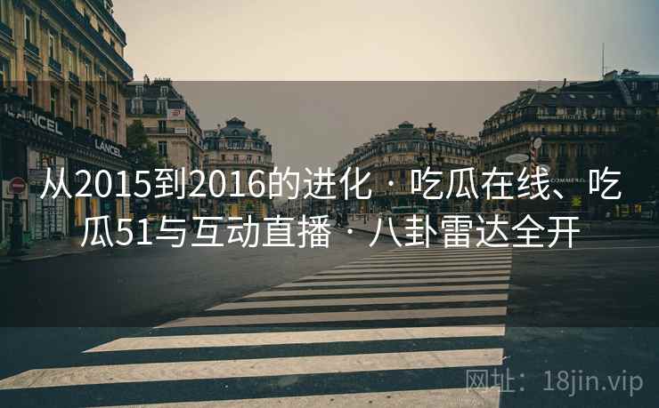 从2015到2016的进化 · 吃瓜在线、吃瓜51与互动直播 · 八卦雷达全开