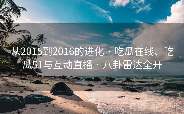 从2015到2016的进化 · 吃瓜在线、吃瓜51与互动直播 · 八卦雷达全开 从2015到2016的进化 · 吃瓜在线、吃瓜51与互动直播 · 八卦雷达全开