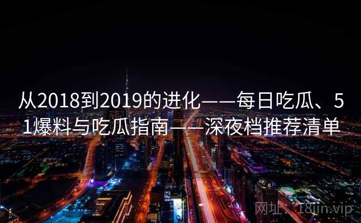 从2018到2019的进化——每日吃瓜、51爆料与吃瓜指南——深夜档推荐清单 从2018到2019的进化——每日吃瓜、51爆料与吃瓜指南——深夜档推荐清单