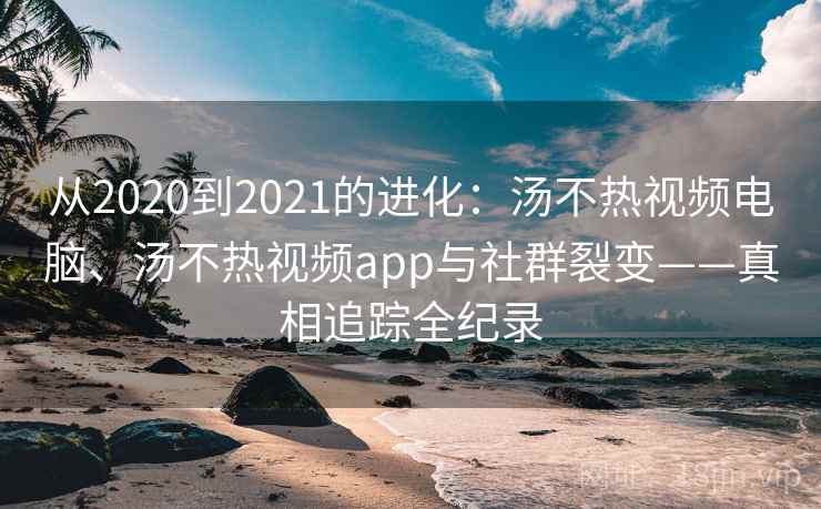 从2020到2021的进化:汤不热视频电脑、汤不热视频app与社群裂变——真相追踪全纪录 从2020到2021的进化:汤不热视频电脑、汤不热视频app与社群裂变——真相追踪全纪录