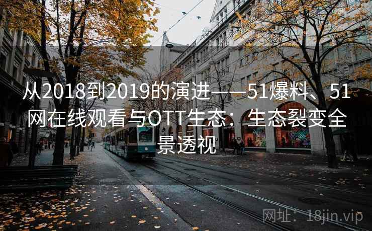 从2018到2019的演进——51爆料、51网在线观看与OTT生态：生态裂变全景透视