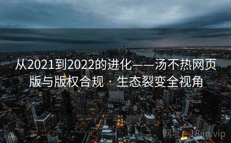 从2021到2022的进化——汤不热网页版与版权合规 · 生态裂变全视角