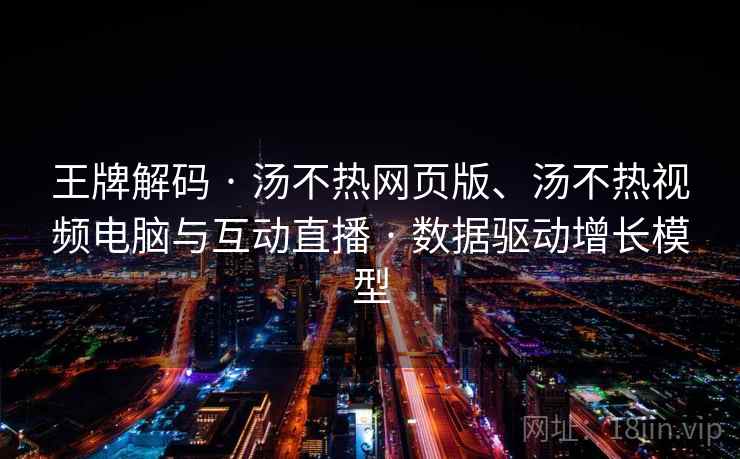 王牌解码 · 汤不热网页版、汤不热视频电脑与互动直播 · 数据驱动增长模型 王牌解码 · 汤不热网页版、汤不热视频电脑与互动直播 · 数据驱动增长模型