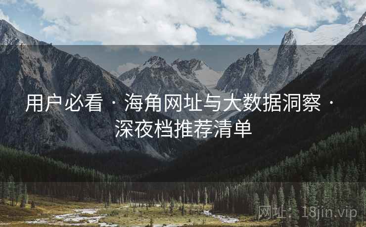 用户必看 · 海角网址与大数据洞察 · 深夜档推荐清单 用户必看 · 海角网址与大数据洞察 · 深夜档推荐清单