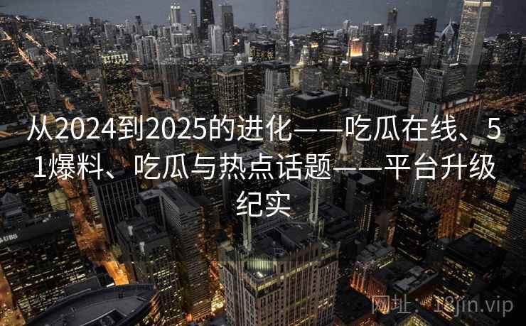 从2024到2025的进化——吃瓜在线、51爆料、吃瓜与热点话题——平台升级纪实 从2024到2025的进化——吃瓜在线、51爆料、吃瓜与热点话题——平台升级纪实