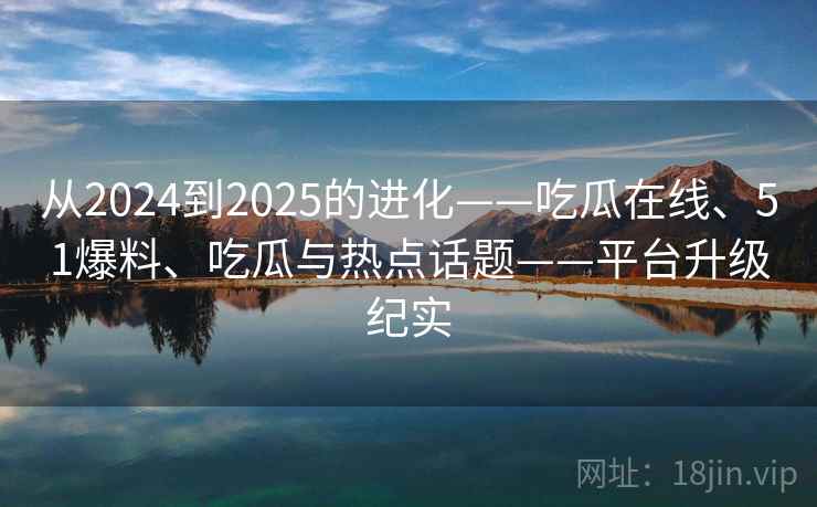 从2024到2025的进化——吃瓜在线、51爆料、吃瓜与热点话题——平台升级纪实 从2024到2025的进化——吃瓜在线、51爆料、吃瓜与热点话题——平台升级纪实