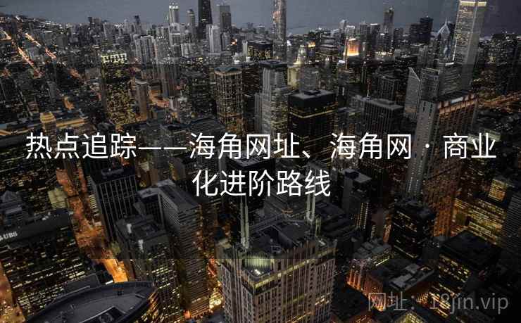 热点追踪——海角网址、海角网 · 商业化进阶路线 热点追踪——海角网址、海角网 · 商业化进阶路线