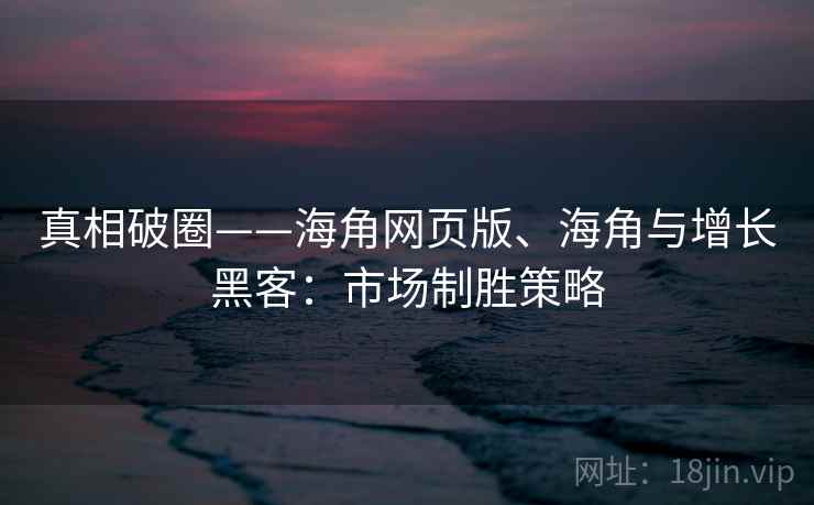 真相破圈——海角网页版、海角与增长黑客:市场制胜策略 真相破圈——海角网页版、海角与增长黑客:市场制胜策略