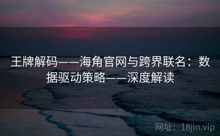 王牌解码——海角官网与跨界联名:数据驱动策略——深度解读 王牌解码——海角官网与跨界联名:数据驱动策略——深度解读